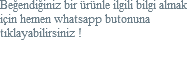 Beğendiğiniz bir ürünle ilgili bilgi almak için hemen whatsapp butonuna tıklayabilirsiniz !